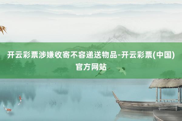 开云彩票涉嫌收寄不容递送物品-开云彩票(中国)官方网站