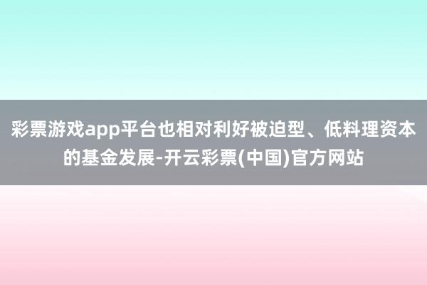 彩票游戏app平台也相对利好被迫型、低料理资本的基金发展-开云彩票(中国)官方网站