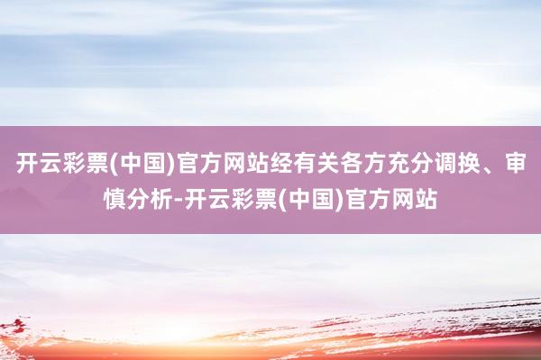 开云彩票(中国)官方网站经有关各方充分调换、审慎分析-开云彩票(中国)官方网站