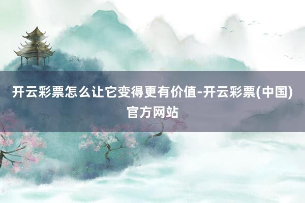 开云彩票怎么让它变得更有价值-开云彩票(中国)官方网站