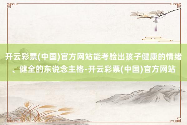 开云彩票(中国)官方网站能考验出孩子健康的情绪、健全的东说念主格-开云彩票(中国)官方网站