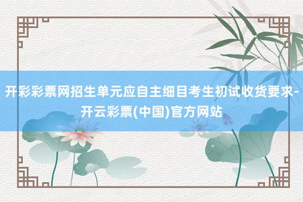 开彩彩票网招生单元应自主细目考生初试收货要求-开云彩票(中国)官方网站