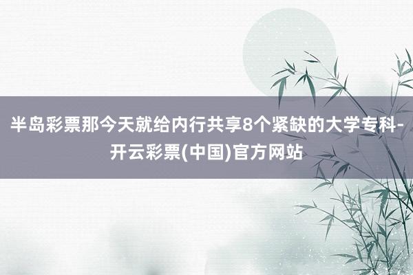 半岛彩票那今天就给内行共享8个紧缺的大学专科-开云彩票(中国)官方网站