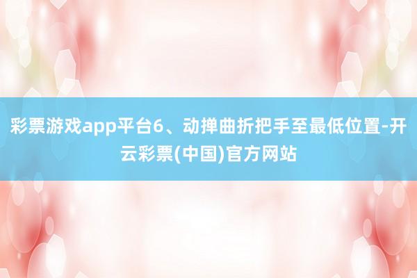 彩票游戏app平台6、动掸曲折把手至最低位置-开云彩票(中国)官方网站
