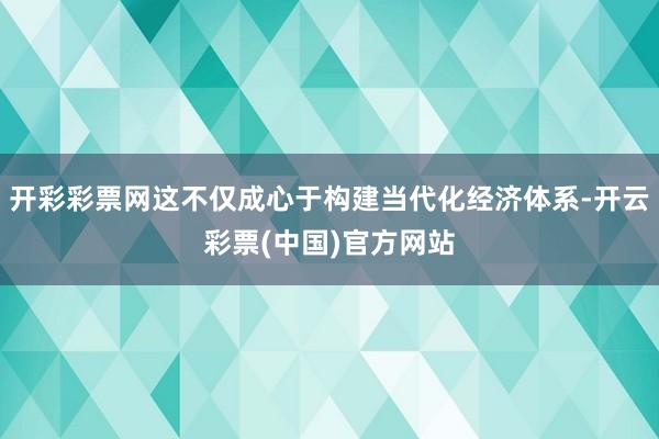 开彩彩票网这不仅成心于构建当代化经济体系-开云彩票(中国)官方网站