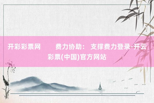 开彩彩票网        费力协助： 支撑费力登录-开云彩票(中国)官方网站