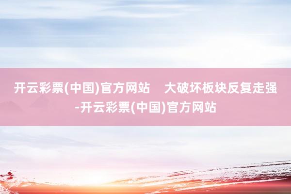 开云彩票(中国)官方网站    大破坏板块反复走强-开云彩票(中国)官方网站