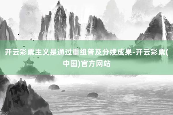 开云彩票主义是通过重组普及分娩成果-开云彩票(中国)官方网站