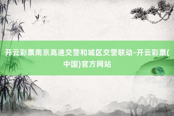 开云彩票南京高速交警和城区交警联动-开云彩票(中国)官方网站