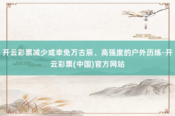 开云彩票减少或幸免万古辰、高强度的户外历练-开云彩票(中国)官方网站