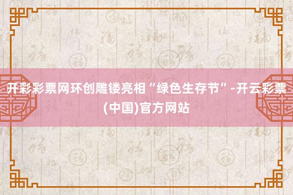 开彩彩票网环创雕镂亮相“绿色生存节”-开云彩票(中国)官方网站