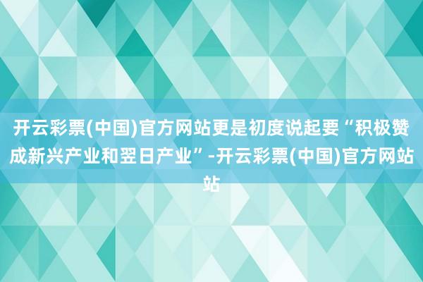 开云彩票(中国)官方网站更是初度说起要“积极赞成新兴产业和翌日产业”-开云彩票(中国)官方网站