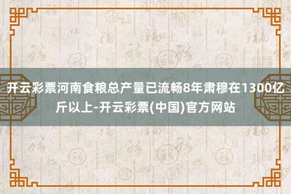 开云彩票河南食粮总产量已流畅8年肃穆在1300亿斤以上-开云彩票(中国)官方网站