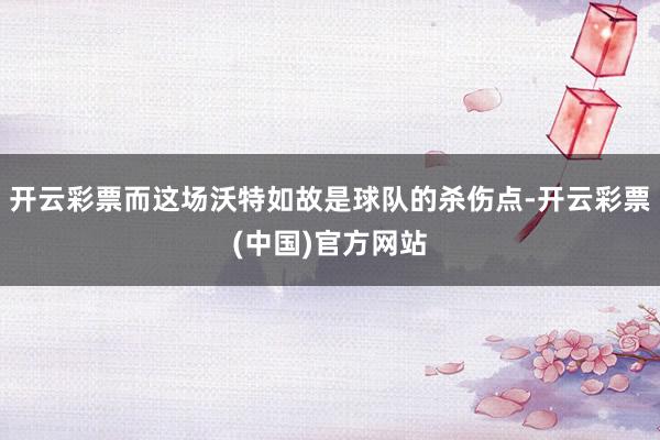 开云彩票而这场沃特如故是球队的杀伤点-开云彩票(中国)官方网站