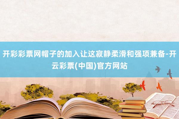 开彩彩票网帽子的加入让这寂静柔滑和强项兼备-开云彩票(中国)官方网站