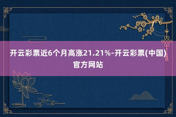 开云彩票近6个月高涨21.21%-开云彩票(中国)官方网站