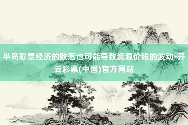 半岛彩票经济的败落也可能导致资源价钱的波动-开云彩票(中国)官方网站