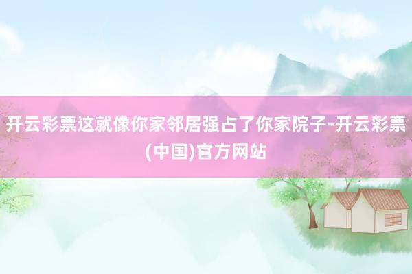 开云彩票这就像你家邻居强占了你家院子-开云彩票(中国)官方网站