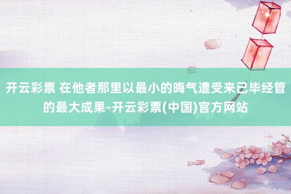 开云彩票 在他者那里以最小的晦气遭受来已毕经管的最大成果-开云彩票(中国)官方网站