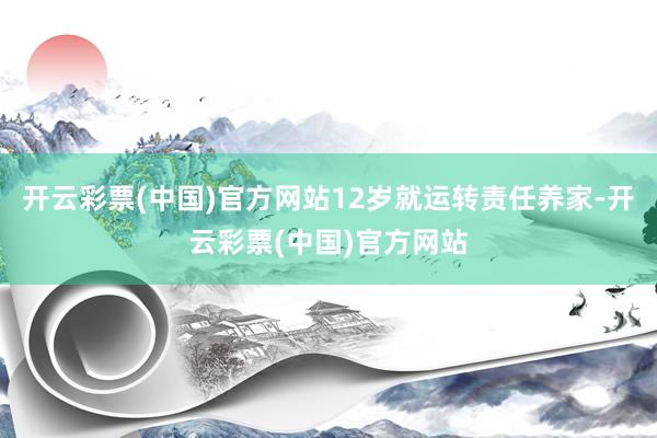开云彩票(中国)官方网站12岁就运转责任养家-开云彩票(中国)官方网站