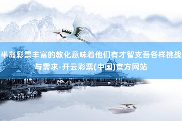 半岛彩票丰富的教化意味着他们有才智支吾各样挑战与需求-开云彩票(中国)官方网站