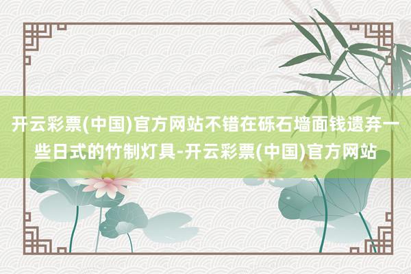 开云彩票(中国)官方网站不错在砾石墙面钱遗弃一些日式的竹制灯具-开云彩票(中国)官方网站