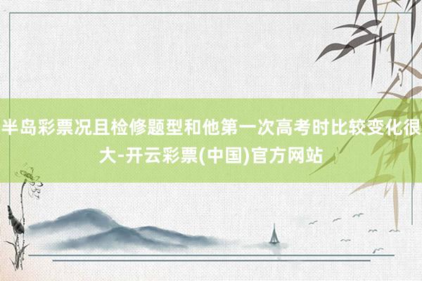半岛彩票况且检修题型和他第一次高考时比较变化很大-开云彩票(中国)官方网站