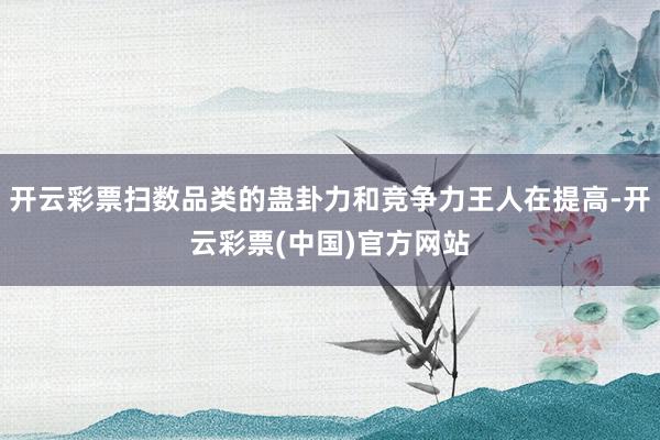 开云彩票扫数品类的蛊卦力和竞争力王人在提高-开云彩票(中国)官方网站