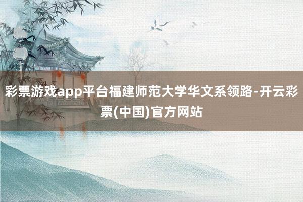 彩票游戏app平台福建师范大学华文系领路-开云彩票(中国)官方网站