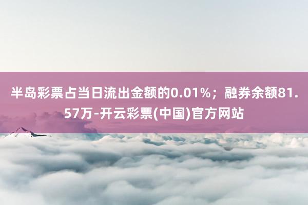 半岛彩票占当日流出金额的0.01%；融券余额81.57万-开云彩票(中国)官方网站