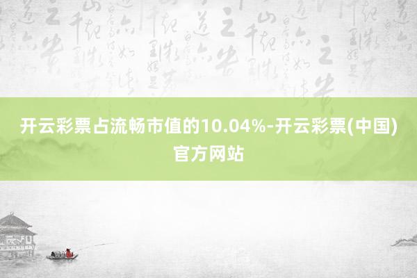 开云彩票占流畅市值的10.04%-开云彩票(中国)官方网站