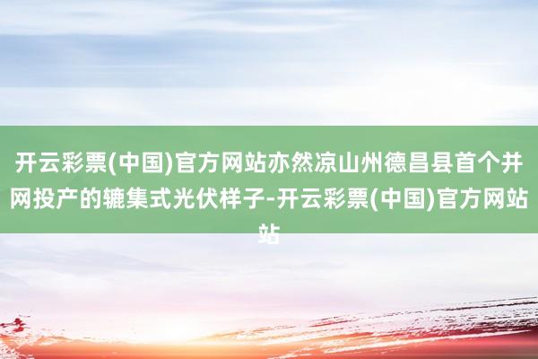 开云彩票(中国)官方网站亦然凉山州德昌县首个并网投产的辘集式光伏样子-开云彩票(中国)官方网站