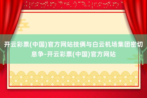 开云彩票(中国)官方网站技俩与白云机场集团密切息争-开云彩票(中国)官方网站
