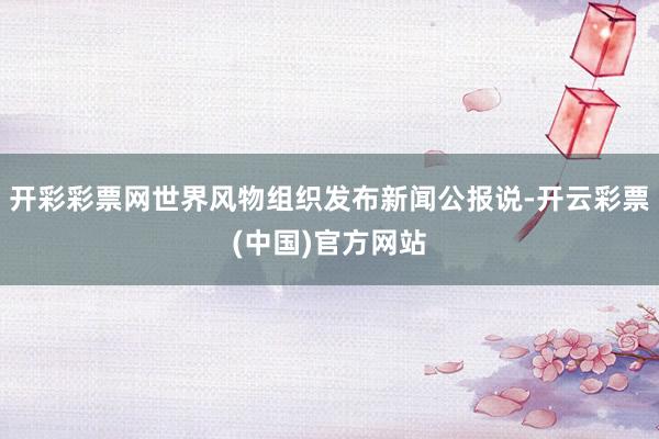 开彩彩票网世界风物组织发布新闻公报说-开云彩票(中国)官方网站