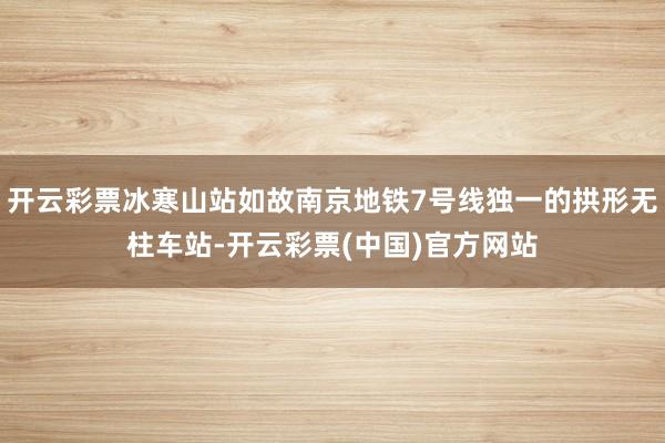 开云彩票冰寒山站如故南京地铁7号线独一的拱形无柱车站-开云彩票(中国)官方网站