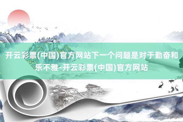 开云彩票(中国)官方网站下一个问题是对于勤奋和乐不雅-开云彩票(中国)官方网站