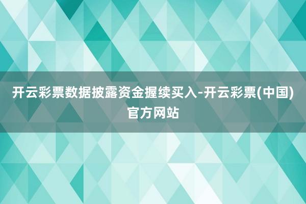 开云彩票数据披露资金握续买入-开云彩票(中国)官方网站