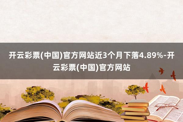 开云彩票(中国)官方网站近3个月下落4.89%-开云彩票(中国)官方网站