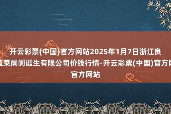 开云彩票(中国)官方网站2025年1月7日浙江良渚蔬菜阛阓诞生有限公司价钱行情-开云彩票(中国)官方网站