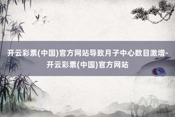 开云彩票(中国)官方网站导致月子中心数目激增-开云彩票(中国)官方网站