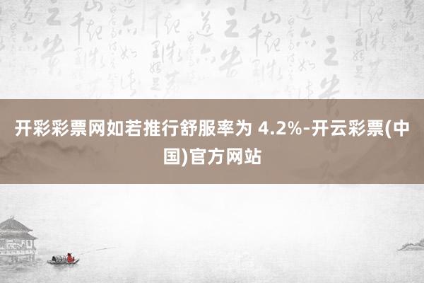 开彩彩票网如若推行舒服率为 4.2%-开云彩票(中国)官方网站