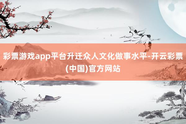 彩票游戏app平台升迁众人文化做事水平-开云彩票(中国)官方网站