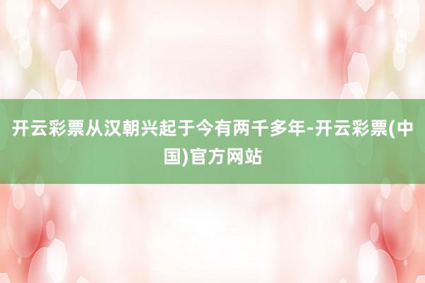 开云彩票从汉朝兴起于今有两千多年-开云彩票(中国)官方网站