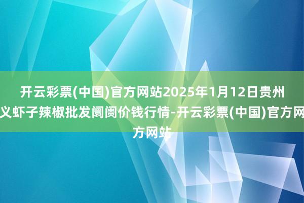 开云彩票(中国)官方网站2025年1月12日贵州遵义虾子辣椒批发阛阓价钱行情-开云彩票(中国)官方网站