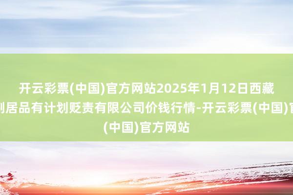 开云彩票(中国)官方网站2025年1月12日西藏领峰农副居品有计划贬责有限公司价钱行情-开云彩票(中国)官方网站