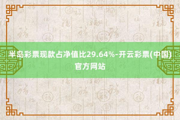 半岛彩票现款占净值比29.64%-开云彩票(中国)官方网站