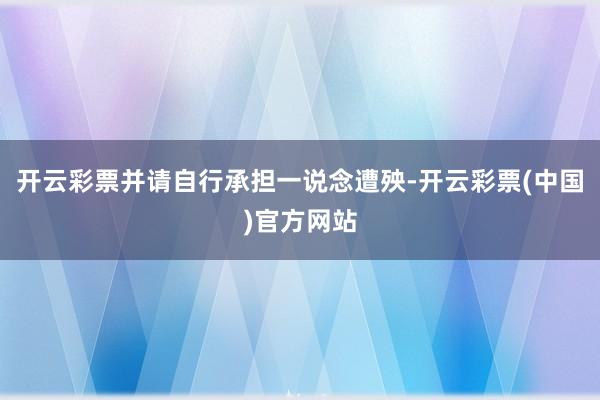 开云彩票并请自行承担一说念遭殃-开云彩票(中国)官方网站