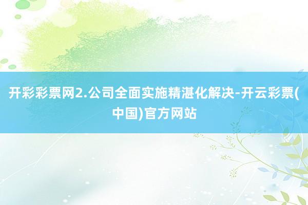 开彩彩票网2.公司全面实施精湛化解决-开云彩票(中国)官方网站