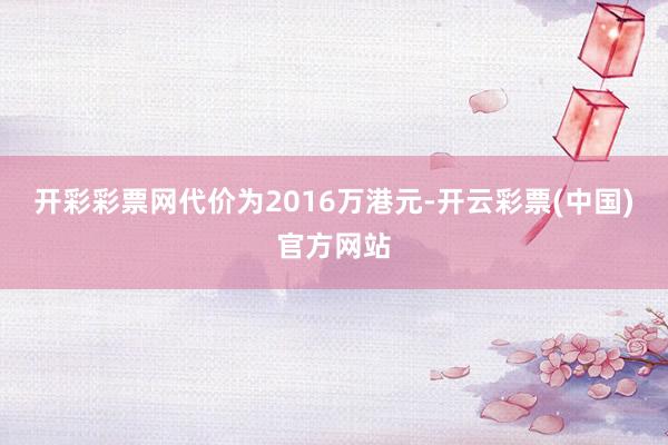 开彩彩票网代价为2016万港元-开云彩票(中国)官方网站
