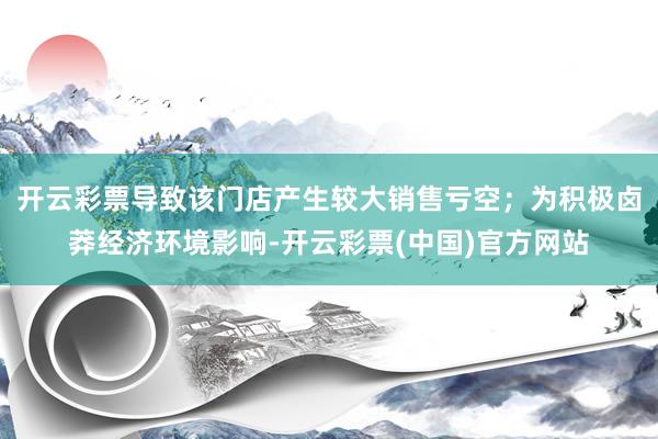 开云彩票导致该门店产生较大销售亏空；为积极卤莽经济环境影响-开云彩票(中国)官方网站